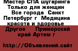 Мастер СПА-шугаринга. Только для женщин - Все города, Санкт-Петербург г. Медицина, красота и здоровье » Другое   . Приморский край,Артем г.